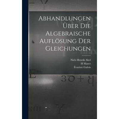 Abhandlungen über die algebraische Auflösung der Gleichungen, Gebundene Ausgabe von Niels Henrik Abel,Évariste Galois,H. Maser, Legare Street Press,