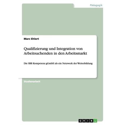 Qualifizierung und Integration von Arbeitsuchenden in den Arbeitsmarkt, Taschenbuch von Marc Ehlert, GRIN, 978-3-640-93625-0