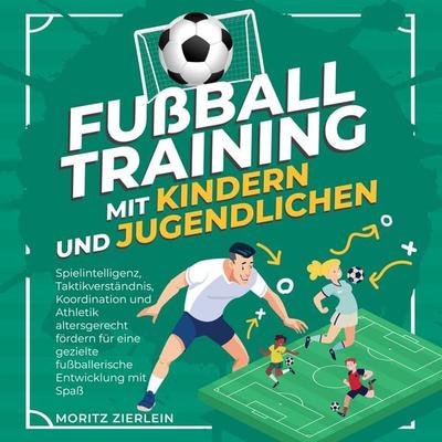 Fußballtraining mit Kindern und Jugendlichen: Spielintelligenz, Taktikverständnis, Koordination und Athletik altersgerecht fördern für eine gezielte