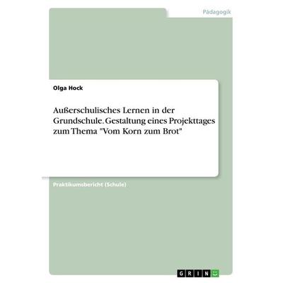 Außerschulisches Lernen in der Grundschule. Gestaltung eines Projekttages zum Thema 'Vom Korn zum Brot'; Taschenbuch von Olga Hock, GRIN,
