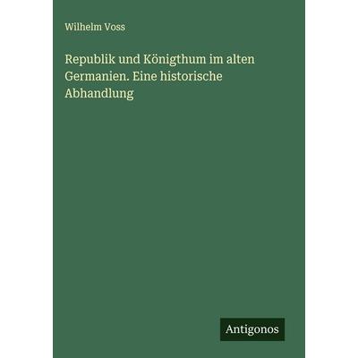 Republik und Königthum im alten Germanien. Eine historische Abhandlung, Gebundene Ausgabe von Wilhelm Voss, Antigonos Verlag, 978-3-563-91118-1