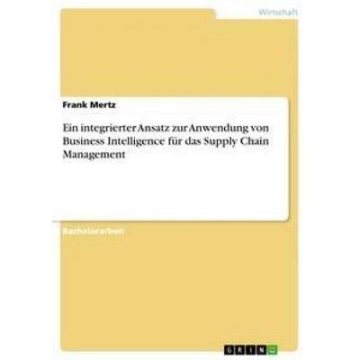 Ein integrierter Ansatz zur Anwendung von Business Intelligence für das Supply Chain Management, Taschenbuch von Frank Mertz, GRIN, 978-3-656-02125-4