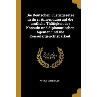 Die Deutschen Justizgesetze in Ihrer Anwendung Auf Die Amtliche Thätigkeit Der Konsuln Und Diplomatischen Agenten Und Die Konsulargerichtsbarkeit.,