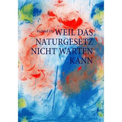 Weil das Naturgesetz nicht warten kann, Taschenbuch von Richard Utz, BoD – Books on Demand, 978-3-8334-7677-8