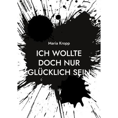 Ich wollte doch nur glücklich sein, Taschenbuch von Maria Kropp, BoD – Books on Demand, 978-3-7347-4274-3