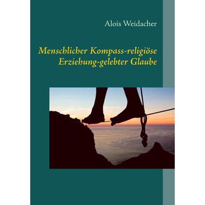 Menschlicher Kompass - religiöse Erziehung - gelebter Glaube, Taschenbuch von Alois Weidacher, BoD – Books on Demand, 978-3-7357-8557-2