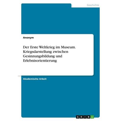 Der Erste Weltkrieg im Museum. Kriegsdarstellung zwischen Gesinnungsbildung und Erlebnisorientierung, Taschenbuch von Anonymous, GRIN,