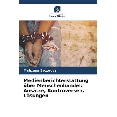 Medienberichterstattung über Menschenhandel: Ansätze, Kontroversen, Lösungen, Taschenbuch von Mahzuna Bozorova, Verlag Unser Wissen, 978-620-5-60466-3