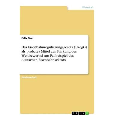 Das Eisenbahnregulierungsgesetz (ERegG) als probates Mittel zur Stärkung des Wettbewerbs? Am Fallbeispiel des deutschen Eisenbahnsektors, Taschenbuch