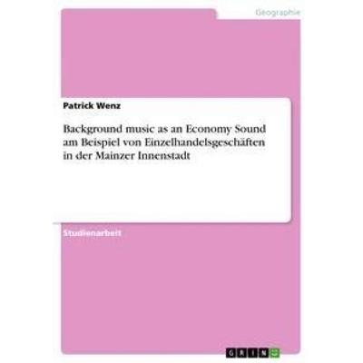 Background music as an Economy Sound am Beispiel von Einzelhandelsgeschäften in der Mainzer Innenstadt, Taschenbuch von Patrick Wenz, GRIN,