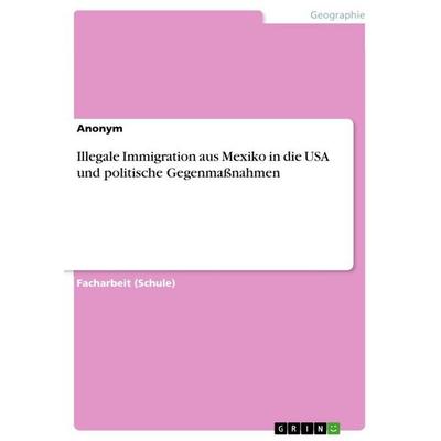 Illegale Immigration aus Mexiko in die USA und politische Gegenmaßnahmen, Taschenbuch von Anonymous, GRIN, 978-3-668-15441-4