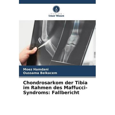 Chondrosarkom der Tibia im Rahmen des Maffucci-Syndroms: Fallbericht, Taschenbuch von Moez Hamdani,Oussama Belkacem, Verlag Unser Wissen