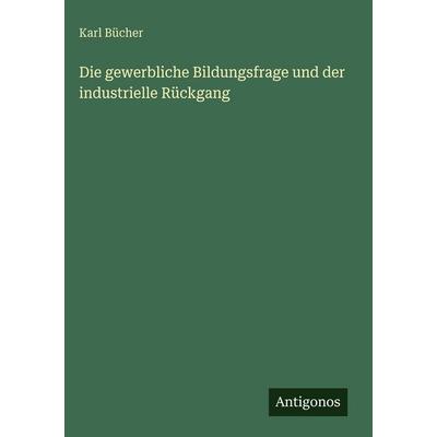 Die gewerbliche Bildungsfrage und der industrielle Rückgang, Gebundene Ausgabe von Karl Bücher, Antigonos Verlag, 978-3-386-41878-2