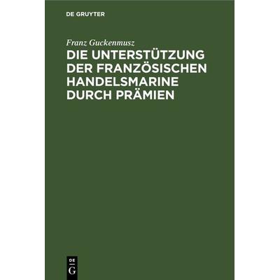 Die Unterstützung der französischen Handelsmarine durch Prämien, Gebundene Ausgabe von Franz Guckenmusz, De Gruyter, 978-3-11-266807-8