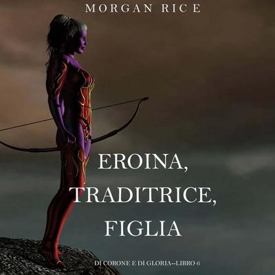 Eroina, Traditrice, Figlia (Di Corone e di Gloria—Libro 6) - Morgan Rice, Audio, 9798341598744