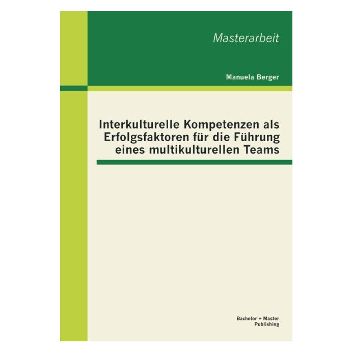 Bachelor + Master Interkulturelle Kompetenzen als Erfolgsfaktoren für die Führung eines multikulturellen Teams (Deutsch, Manuela Berger, 2013) (7156857)