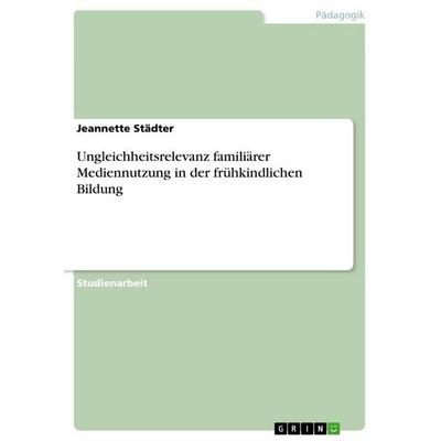 Ungleichheitsrelevanz familiärer Mediennutzung in der frühkindlichen Bildung, Taschenbuch von Jeannette Städter, GRIN, 978-3-389-07751-1