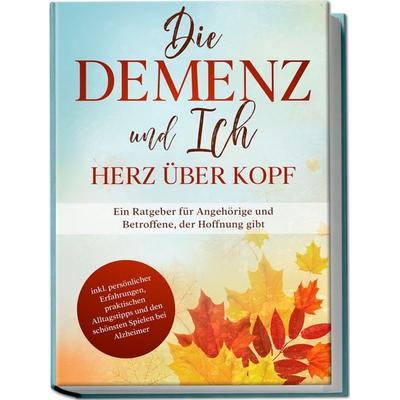 Die Demenz und Ich - Herz über Kopf: Ein Ratgeber für Angehörige und Betroffene, der Hoffnung gibt | inkl. persönlicher Erfahrungen, praktischen