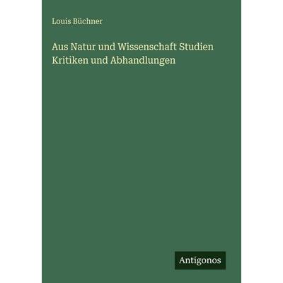 Aus Natur und Wissenschaft Studien Kritiken und Abhandlungen, Gebundene Ausgabe von Louis Büchner, Antigonos Verlag, 978-3-388-49819-5