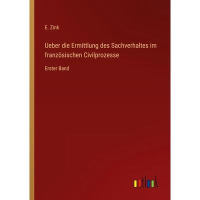 Ueber die Ermittlung des Sachverhaltes im französischen Civilprozesse, Taschenbuch von E. Zink, Outlook, 978-3-368-40676-9