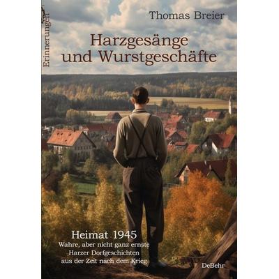 Harzgesänge und Wurstgeschäfte - Heimat 1945 - Wahre, aber nicht ganz ernste Harzer Dorfgeschichten aus der Zeit nach dem Krieg - Erinnerungen,