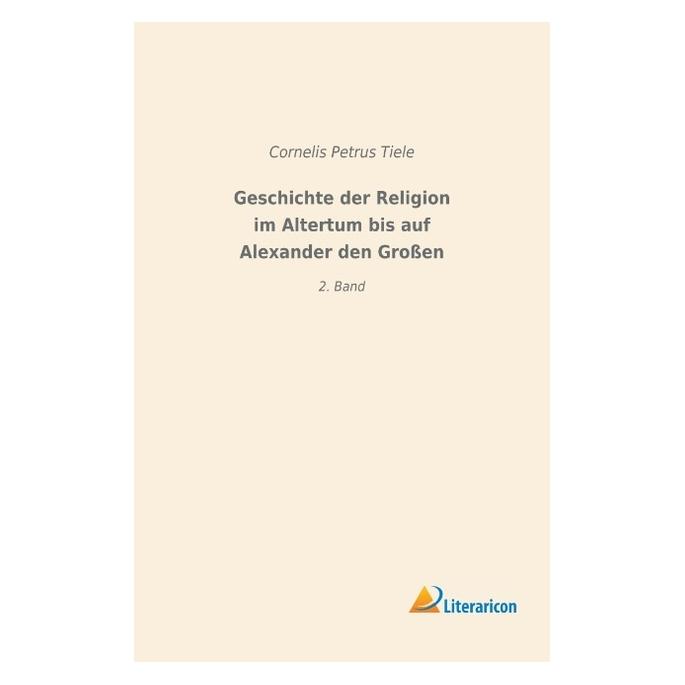Literaricon Geschichte der Religion im Altertum bis auf Alexander den Grossen (Deutsch, Softcover, Cornelis Petrus Tiele) (55997656)