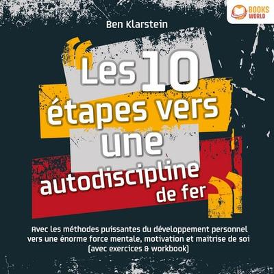 Les 10 étapes vers une autodiscipline de fer: Avec les méthodes puissantes du développement personnel vers une énorme force mentale, motivation et