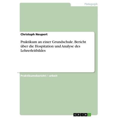 Praktikum an einer Grundschule. Bericht über die Hospitation und Analyse des Lehrerleitbildes, Taschenbuch von Christoph Neupert, GRIN,
