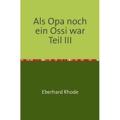 Als Opa noch ein Ossi war Teil III, Taschenbuch von Eberhard Rhode, Epubli, 978-3-7375-3754-4