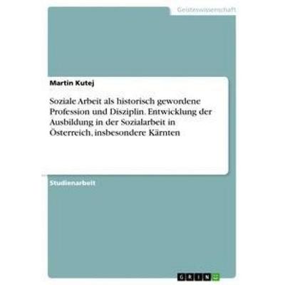 Soziale Arbeit als historisch gewordene Profession und Disziplin. Entwicklung der Ausbildung in der Sozialarbeit in Österreich, insbesondere Kärnten,
