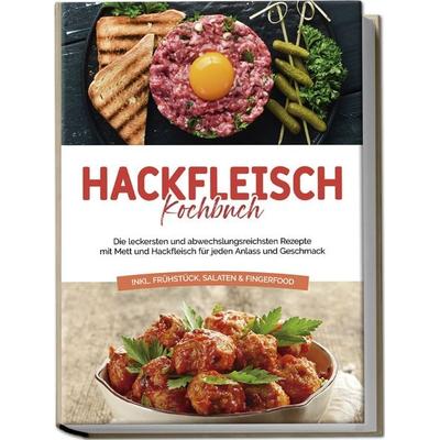 Hackfleisch Kochbuch: Die leckersten und abwechslungsreichsten Rezepte mit Mett und Hackfleisch für jeden Anlass und Geschmack - inkl. Frühstück,