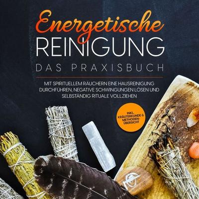Energetische Reinigung – Das Praxisbuch: Mit spirituellem Räuchern eine Hausreinigung durchführen, negative Schwingungen lösen und selbständig Rituale