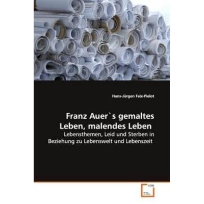 Feix-Pielot, H: Franz Auer`s gemaltes Leben, malendes Leben, Taschenbuch von Hans-Jürgen Feix-Pielot, VDM, 978-3-639-14846-6