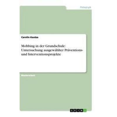 Mobbing in der Grundschule: Untersuchung ausgewählter Präventions- und Interventionsprojekte, Taschenbuch von Carolin Kautza, GRIN, 978-3-656-31896-5