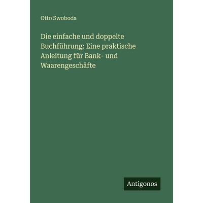 Die einfache und doppelte Buchführung: Eine praktische Anleitung für Bank- und Waarengeschäfte, Taschenbuch von Otto Swoboda, Antigonos Verlag,