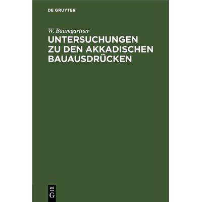 Untersuchungen zu den akkadischen Bauausdrücken, Gebundene Ausgabe von W. Baumgartner, De Gruyter, 978-3-11-262729-7