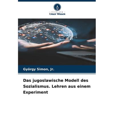 Das jugoslawische Modell des Sozialismus. Lehren aus einem Experiment, Taschenbuch von Jr. Simon, Verlag Unser Wissen, 978-620-7-90910-0