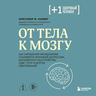 Ot tela k mozgu. Kak narusheniya metabolizma stanovyatsya prichinoy depressii, bipolyarnogo rasstroystva, SDVG, PTSR i drugih zabolevaniy -