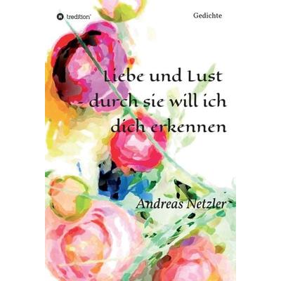 Liebe und Lust – durch sie will ich dich erkennen, Gebundene Ausgabe von Andreas Netzler, Tredition, 978-3-347-31599-0