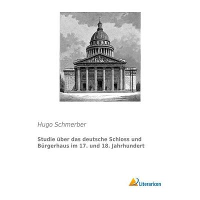 Studie über das deutsche Schloss und Bürgerhaus im 17. und 18. Jahrhundert, Taschenbuch von Hugo Schmerber, Literaricon, 978-3-95913-175-9