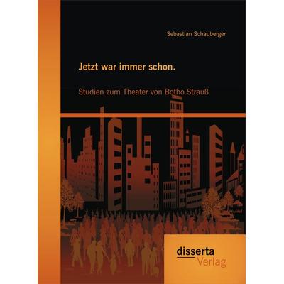 Jetzt war immer schon. Studien zum Theater von Botho Strauß, Taschenbuch von Sebastian Schauberger, Disserta Verlag, 978-3-95935-202-4