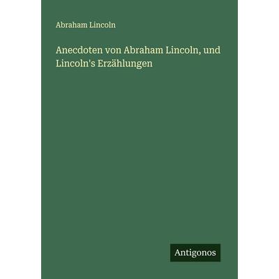 Anecdoten von Abraham Lincoln, und Lincoln's Erzählungen, Taschenbuch von Lincoln Abraham Lincoln, Antigonos Verlag, 978-3-386-92592-1