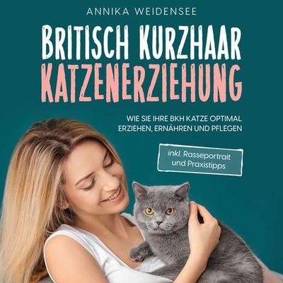 Britisch Kurzhaar Katzenerziehung: Wie Sie Ihre BKH Katze optimal erziehen, ernähren und pflegen - inkl. Rasseportrait und Praxistipps - Annika