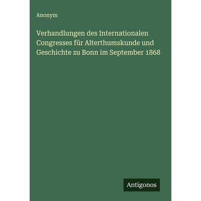 Verhandlungen des Internationalen Congresses für Alterthumskunde und Geschichte zu Bonn im September 1868, Gebundene Ausgabe von Anonym, Antigonos