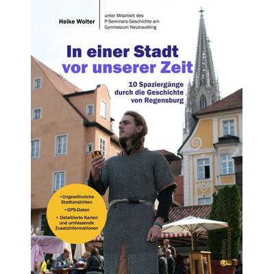 In einer Stadt vor unserer Zeit - 10 Spaziergänge durch die Geschichte von Regensburg, Gebundene Ausgabe von Heike Wolter, Edition riedenburg e.U.,