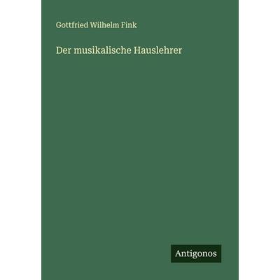 Der musikalische Hauslehrer, Taschenbuch von Gottfried Wilhelm Fink, Antigonos Verlag, 978-3-563-45603-3