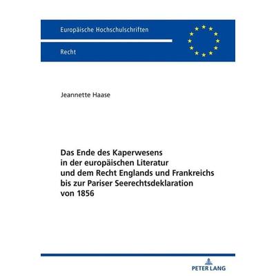 Das Ende des Kaperwesens in der europäischen Literatur und dem Recht Englands und Frankreichs bis zur Pariser Seerechtsdeklaration von 1856,