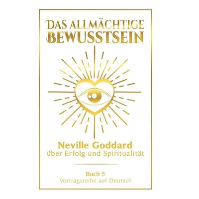 Das allmächtige Bewusstsein: Neville Goddard über Erfolg und Spiritualität - Buch 5 - Vortragsreihe auf Deutsch, Gebundene Ausgabe von Neville
