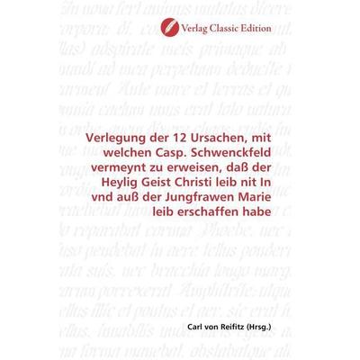 Verlegung der 12 Ursachen, mit welchen Casp. Schwenckfeld vermeynt zu erweisen, daß der Heylig Geist Christi leib nit In vnd auß der Jungfrawen Marie,