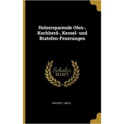 Holzersparende Ofen-, Kochherd-, Kessel- Und Bratofen-Feuerungen, Ratgeber von Philipp F. Roth